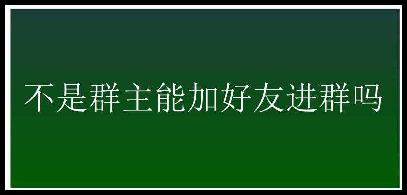 不是群主能加好友进群吗