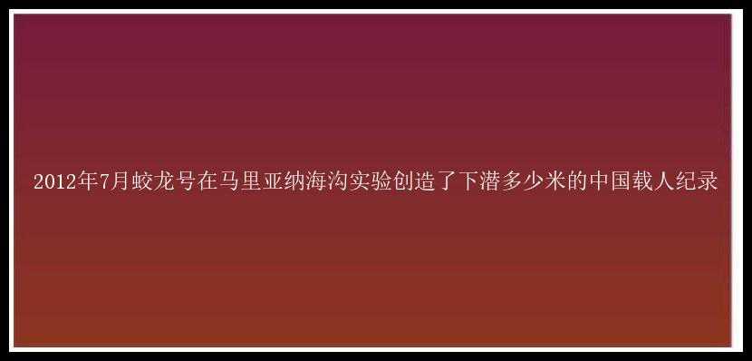 2012年7月蛟龙号在马里亚纳海沟实验创造了下潜多少米的中国载人纪录