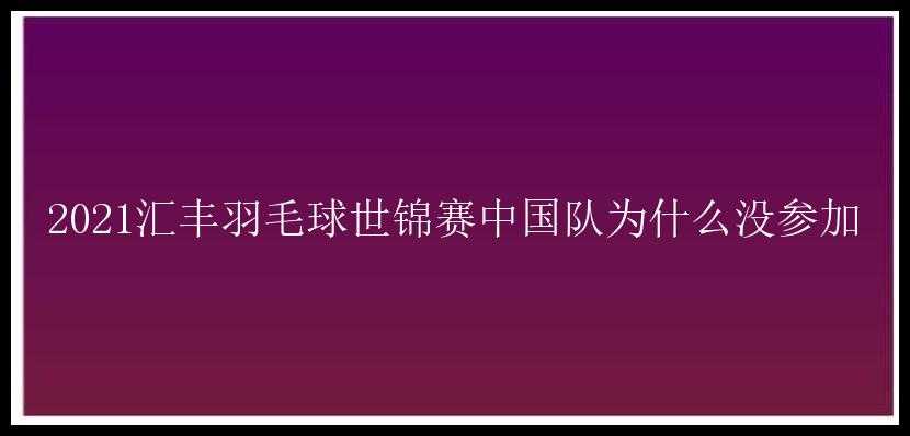 2021汇丰羽毛球世锦赛中国队为什么没参加