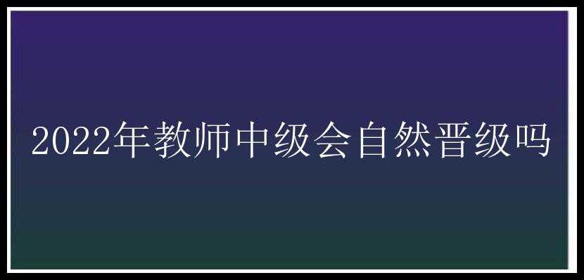 2022年教师中级会自然晋级吗