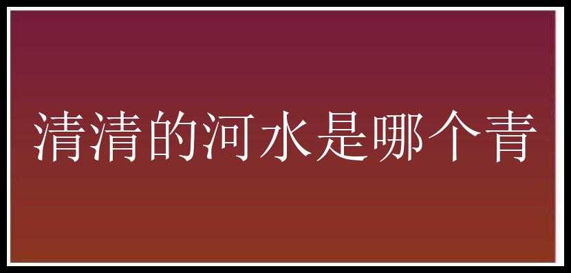 清清的河水是哪个青