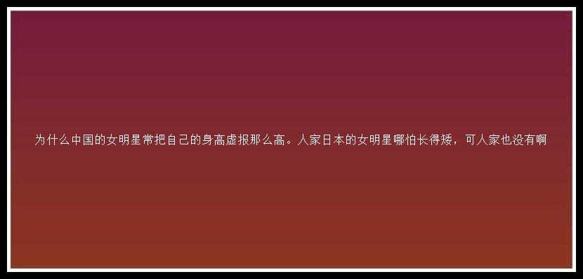 为什么中国的女明星常把自己的身高虚报那么高。人家日本的女明星哪怕长得矮，可人家也没有啊