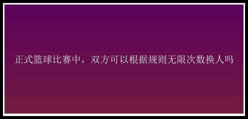 正式篮球比赛中，双方可以根据规则无限次数换人吗