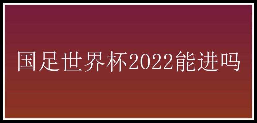 国足世界杯2022能进吗