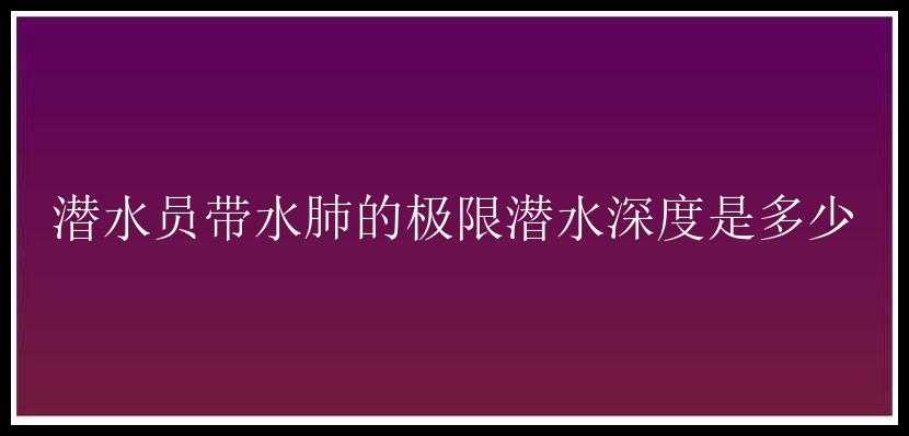 潜水员带水肺的极限潜水深度是多少