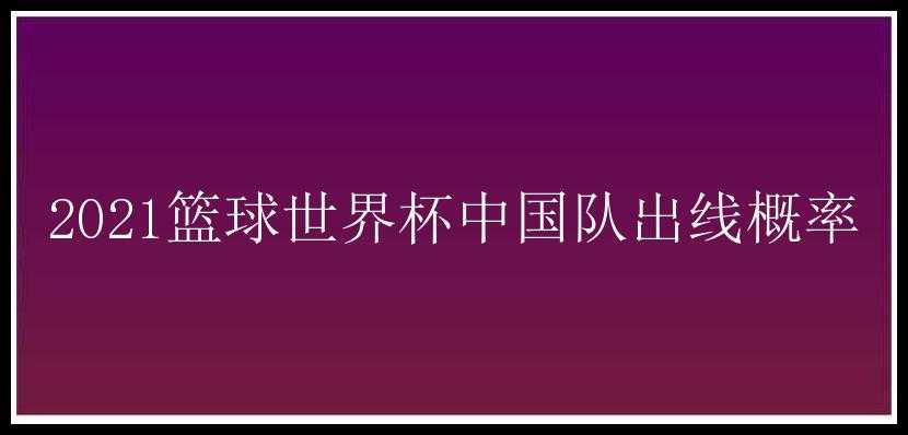 2021篮球世界杯中国队出线概率