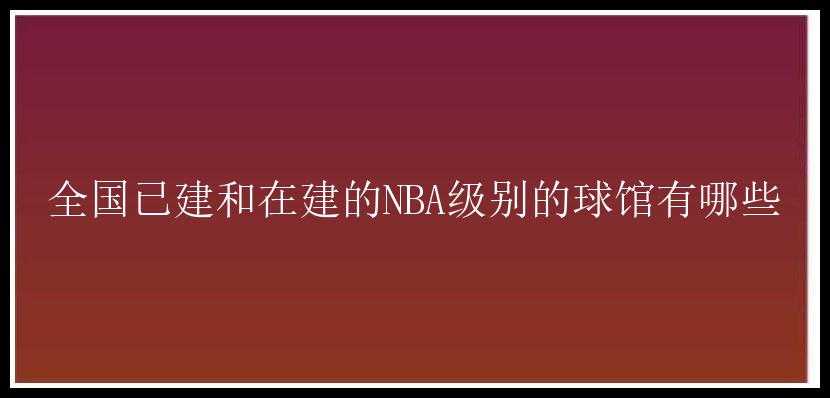 全国已建和在建的NBA级别的球馆有哪些