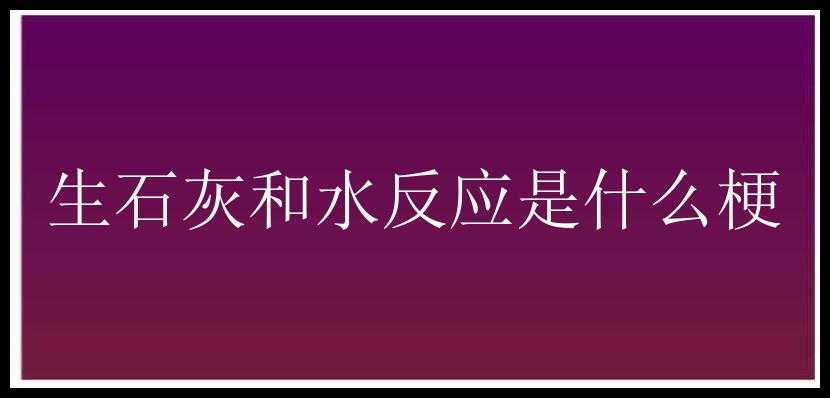 生石灰和水反应是什么梗