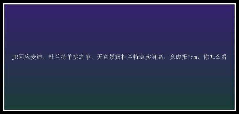 JR回应麦迪、杜兰特单挑之争，无意暴露杜兰特真实身高，竟虚报7cm，你怎么看