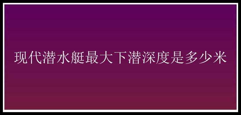 现代潜水艇最大下潜深度是多少米