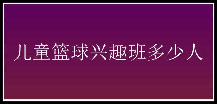 儿童篮球兴趣班多少人