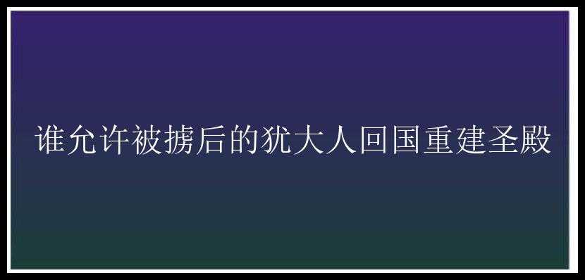 谁允许被掳后的犹大人回国重建圣殿