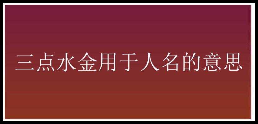 三点水金用于人名的意思