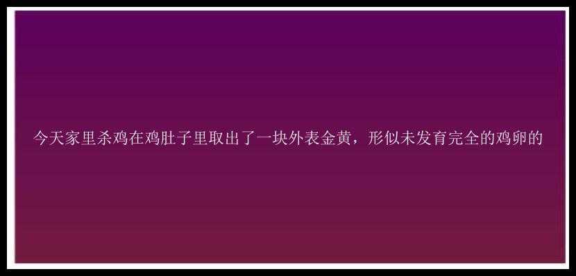 今天家里杀鸡在鸡肚子里取出了一块外表金黄，形似未发育完全的鸡卵的