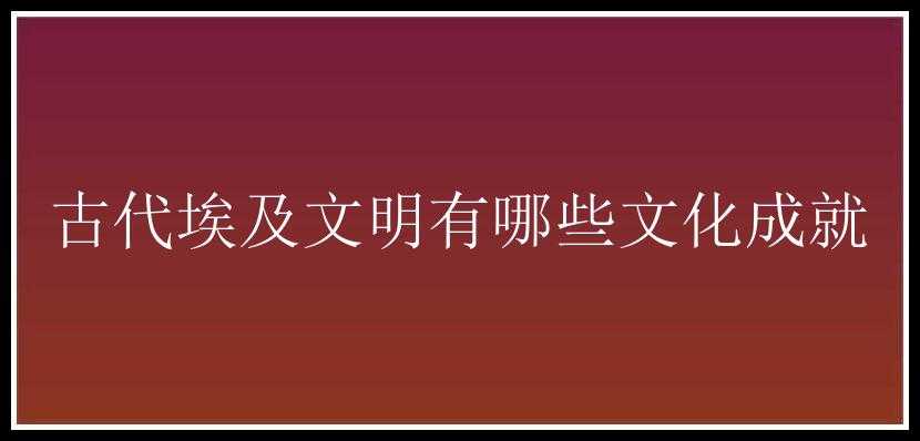 古代埃及文明有哪些文化成就