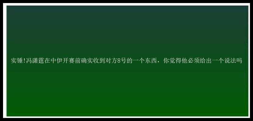 实锤!冯潇霆在中伊开赛前确实收到对方8号的一个东西，你觉得他必须给出一个说法吗