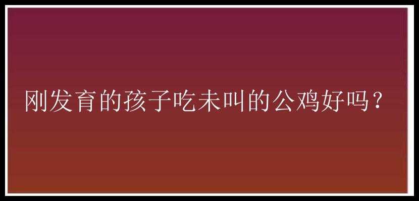 刚发育的孩子吃未叫的公鸡好吗？