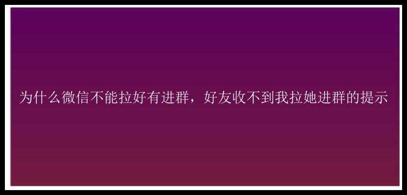 为什么微信不能拉好有进群，好友收不到我拉她进群的提示