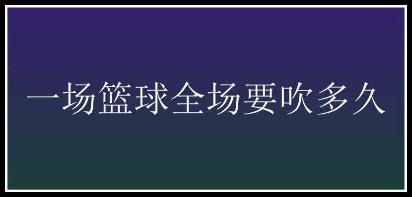 一场篮球全场要吹多久