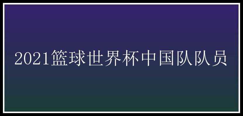 2021篮球世界杯中国队队员