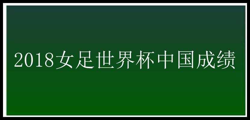 2018女足世界杯中国成绩