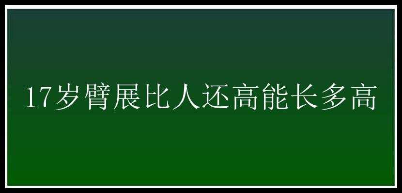 17岁臂展比人还高能长多高