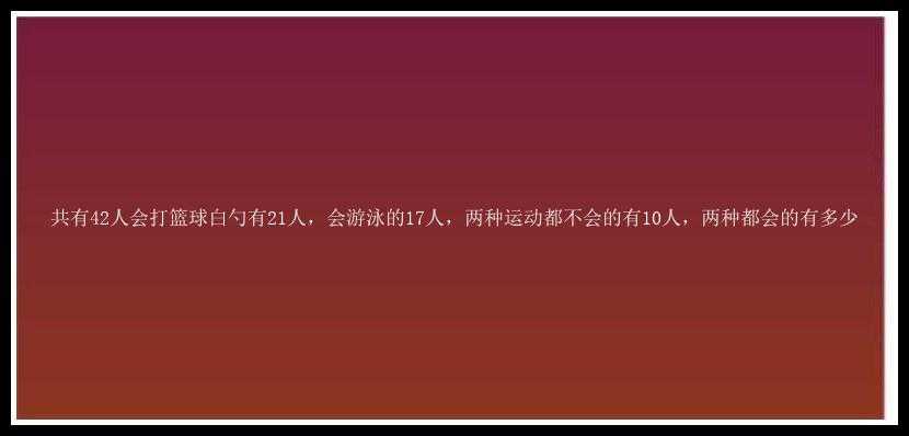 共有42人会打篮球白勺有21人，会游泳的17人，两种运动都不会的有10人，两种都会的有多少