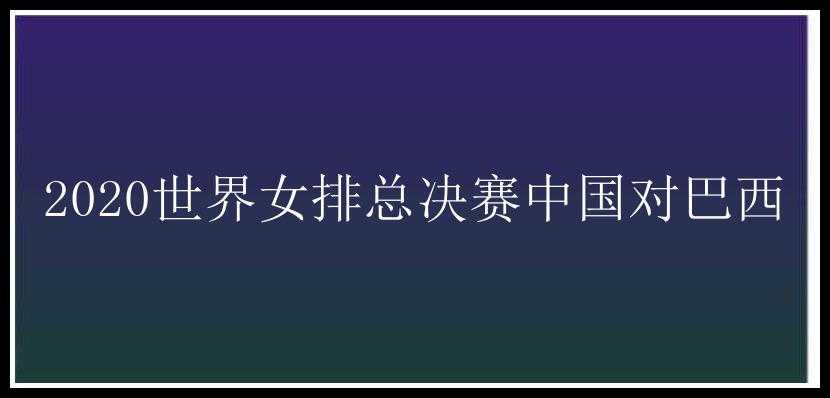 2020世界女排总决赛中国对巴西