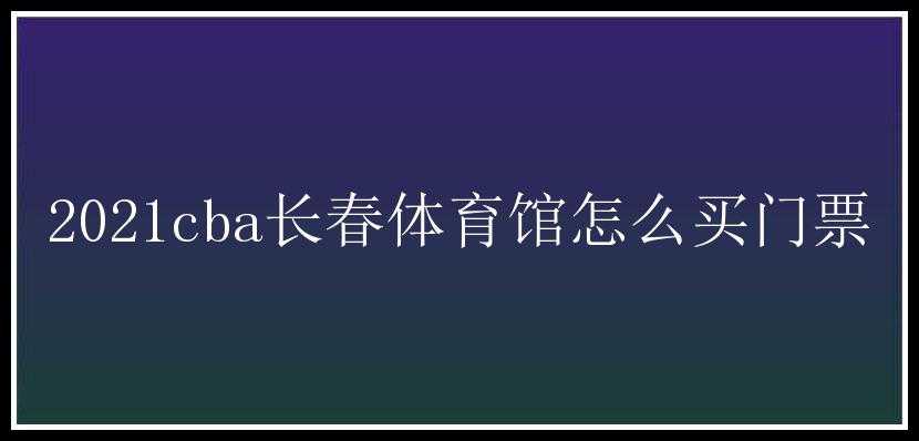 2021cba长春体育馆怎么买门票