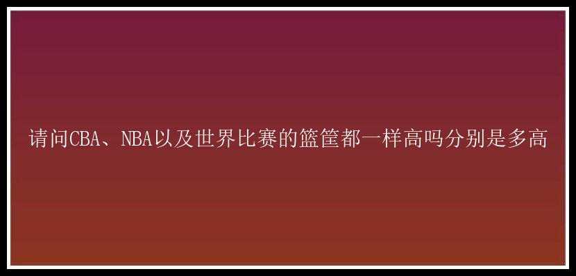 请问CBA、NBA以及世界比赛的篮筐都一样高吗分别是多高