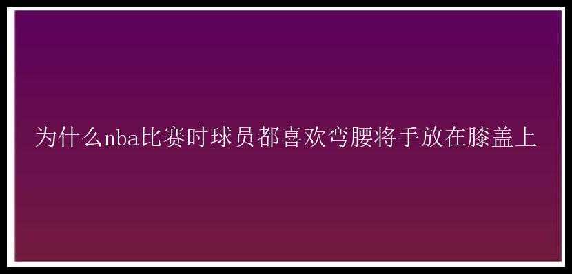 为什么nba比赛时球员都喜欢弯腰将手放在膝盖上