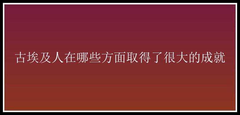 古埃及人在哪些方面取得了很大的成就