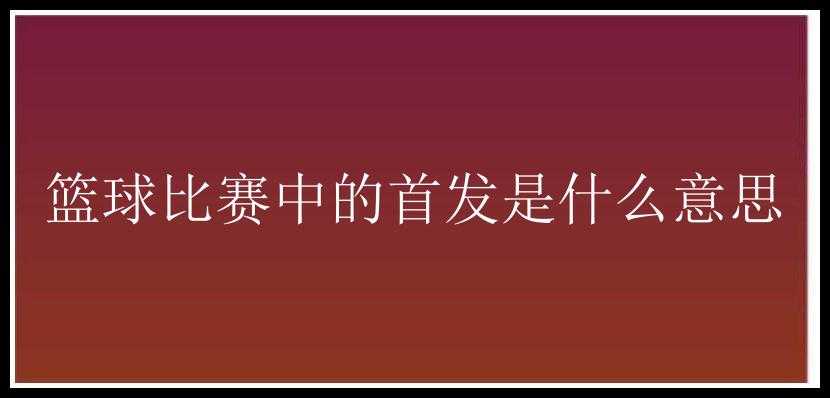 篮球比赛中的首发是什么意思