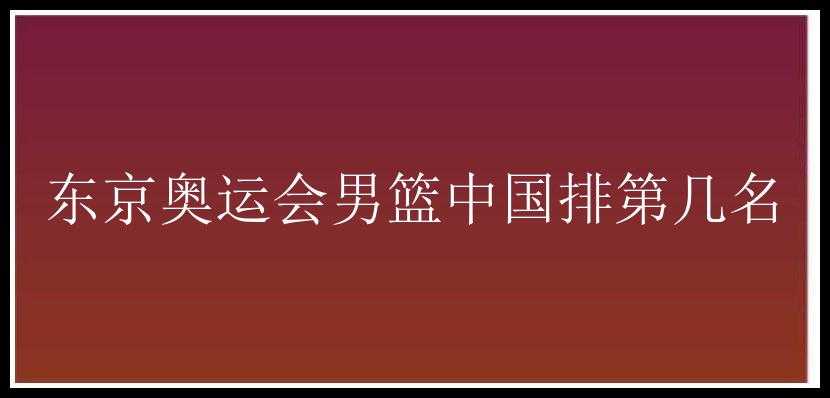 东京奥运会男篮中国排第几名