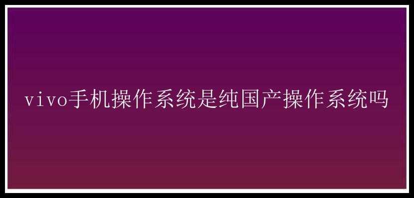 vivo手机操作系统是纯国产操作系统吗