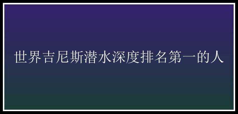 世界吉尼斯潜水深度排名第一的人