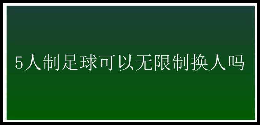 5人制足球可以无限制换人吗