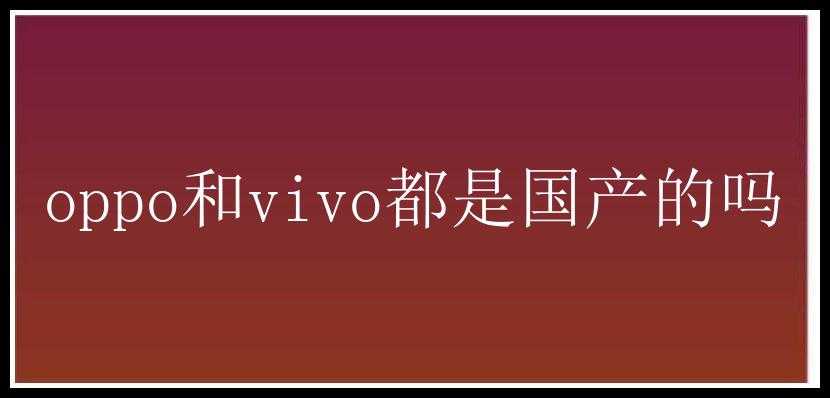 oppo和vivo都是国产的吗