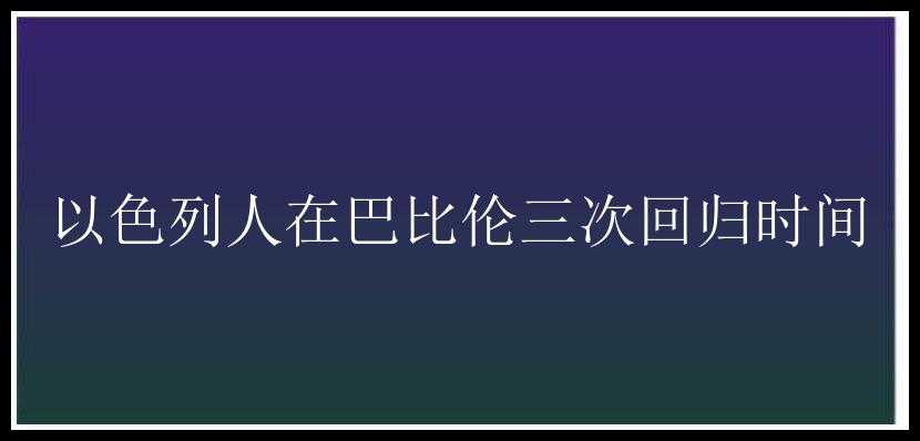 以色列人在巴比伦三次回归时间