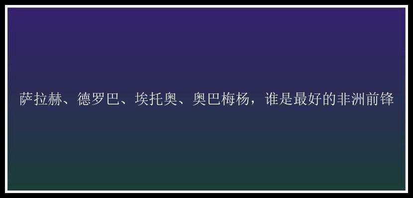 萨拉赫、德罗巴、埃托奥、奥巴梅杨，谁是最好的非洲前锋