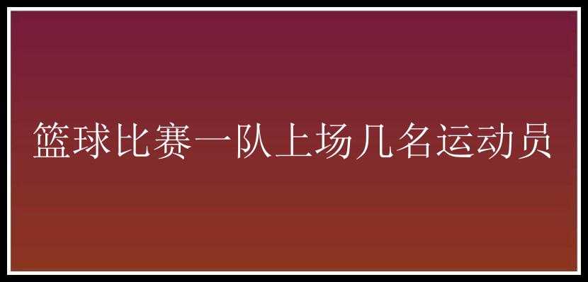 篮球比赛一队上场几名运动员