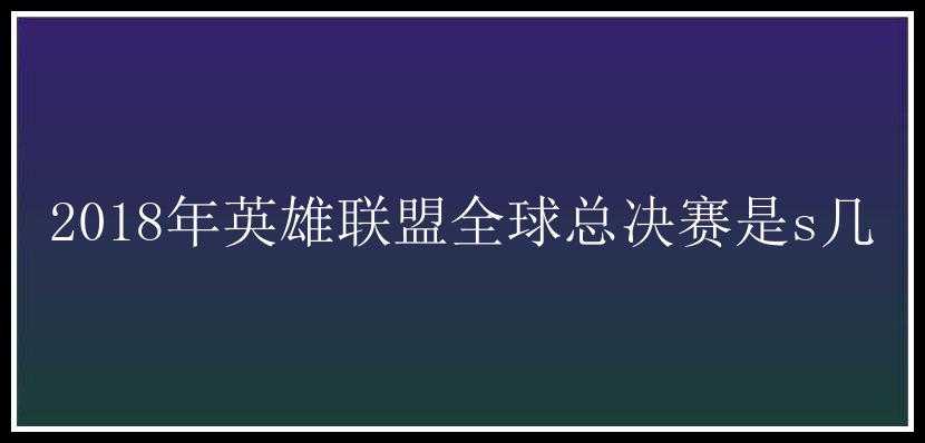 2018年英雄联盟全球总决赛是s几