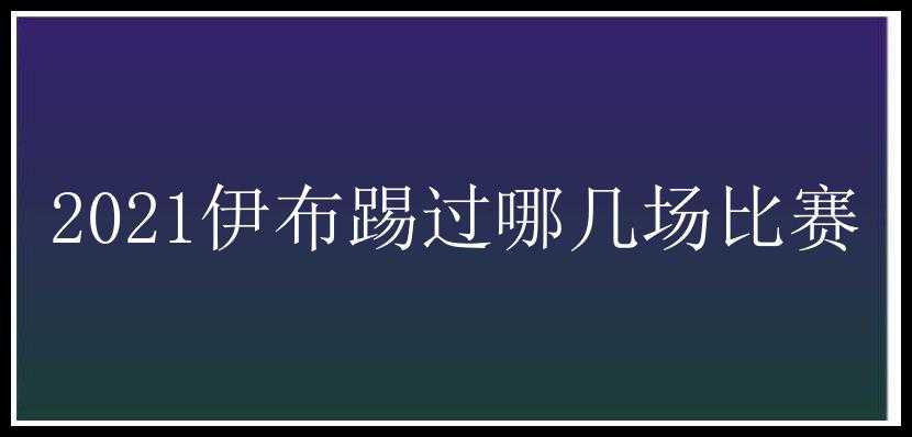 2021伊布踢过哪几场比赛