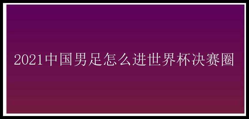 2021中国男足怎么进世界杯决赛圈