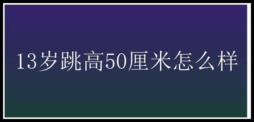 13岁跳高50厘米怎么样