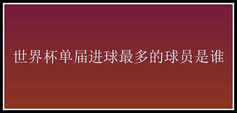 世界杯单届进球最多的球员是谁