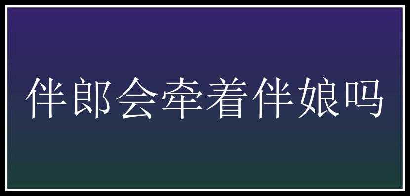 伴郎会牵着伴娘吗