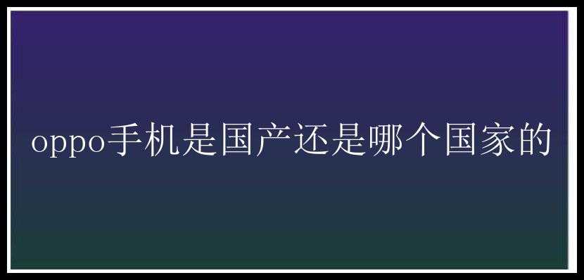 oppo手机是国产还是哪个国家的