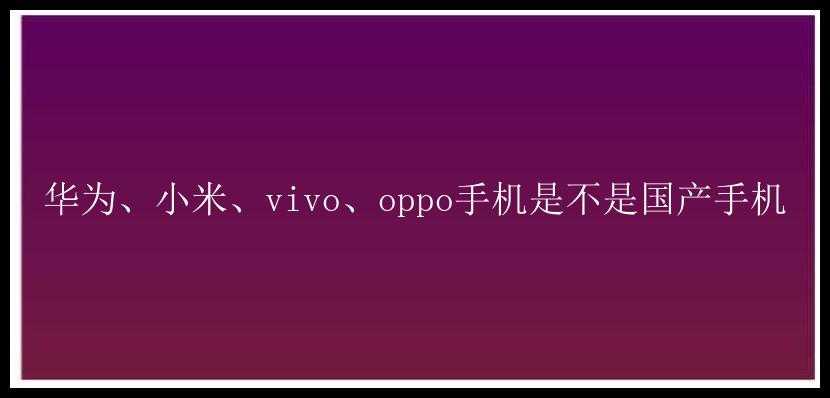 华为、小米、vivo、oppo手机是不是国产手机