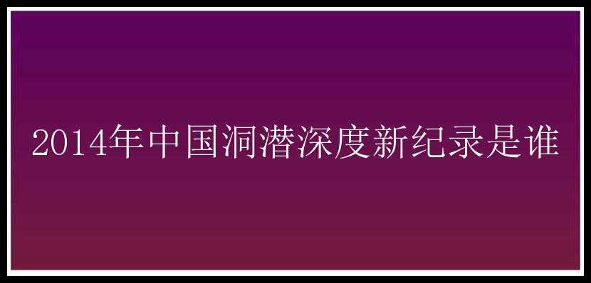 2014年中国洞潜深度新纪录是谁